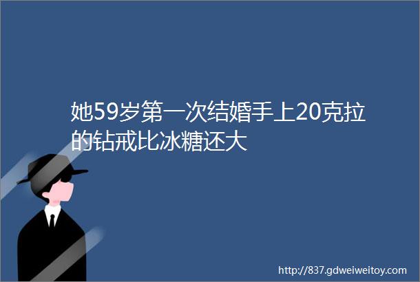 她59岁第一次结婚手上20克拉的钻戒比冰糖还大